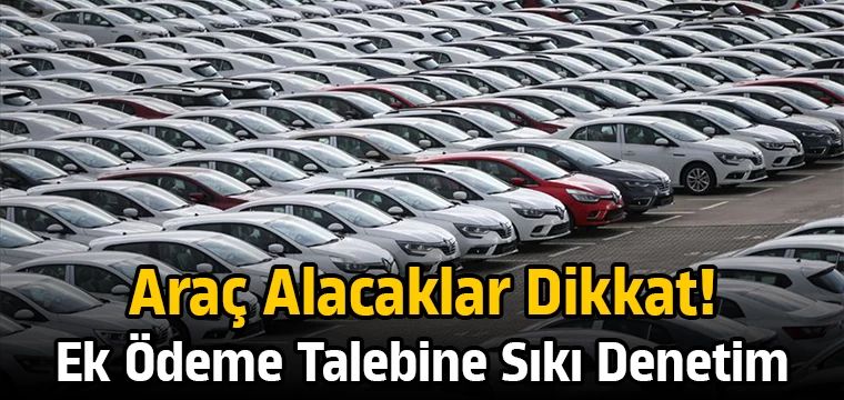 Araç alacaklar dikkat! Ek ödeme talebine sıkı denetim